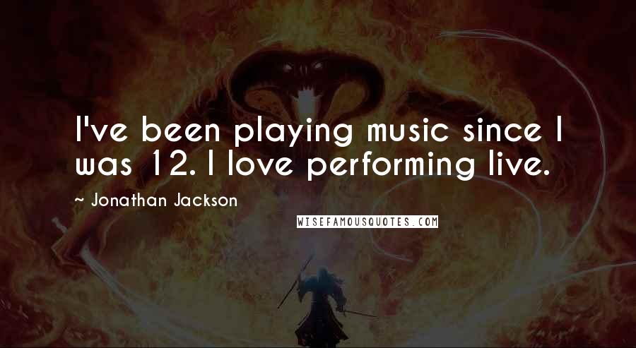 Jonathan Jackson Quotes: I've been playing music since I was 12. I love performing live.