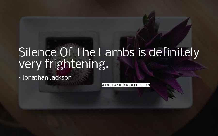 Jonathan Jackson Quotes: Silence Of The Lambs is definitely very frightening.