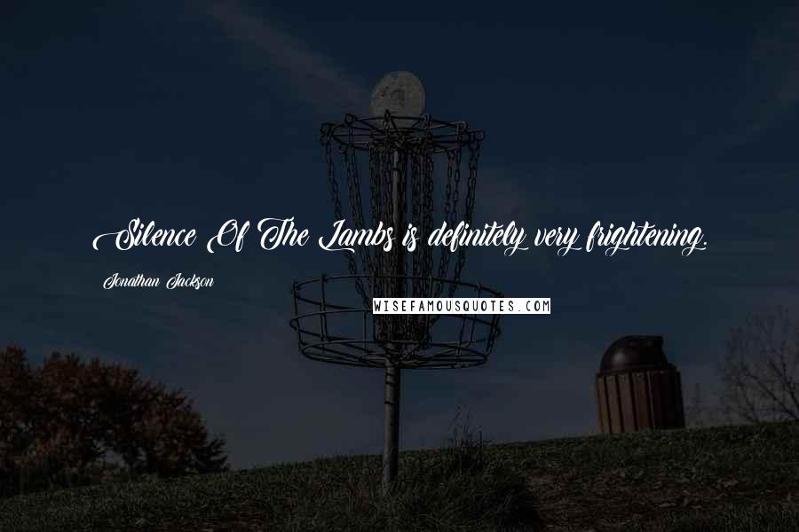 Jonathan Jackson Quotes: Silence Of The Lambs is definitely very frightening.
