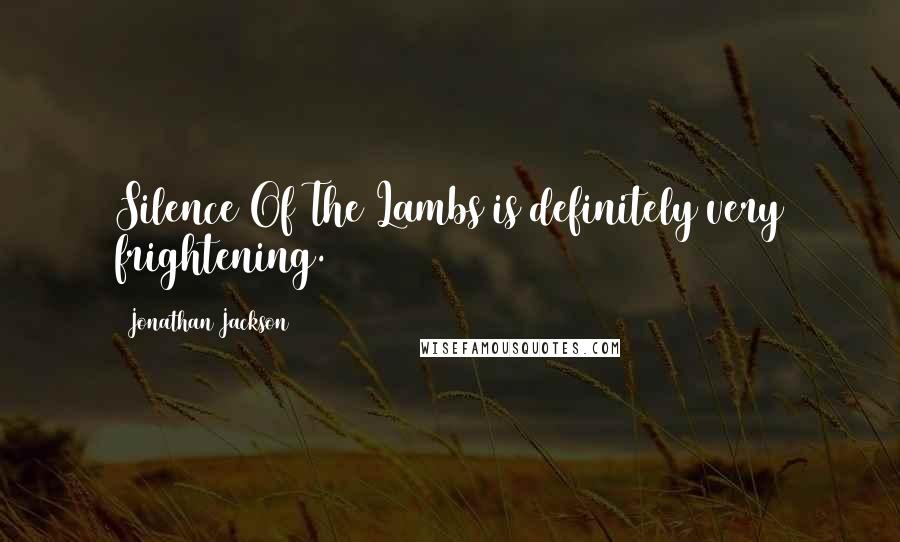 Jonathan Jackson Quotes: Silence Of The Lambs is definitely very frightening.
