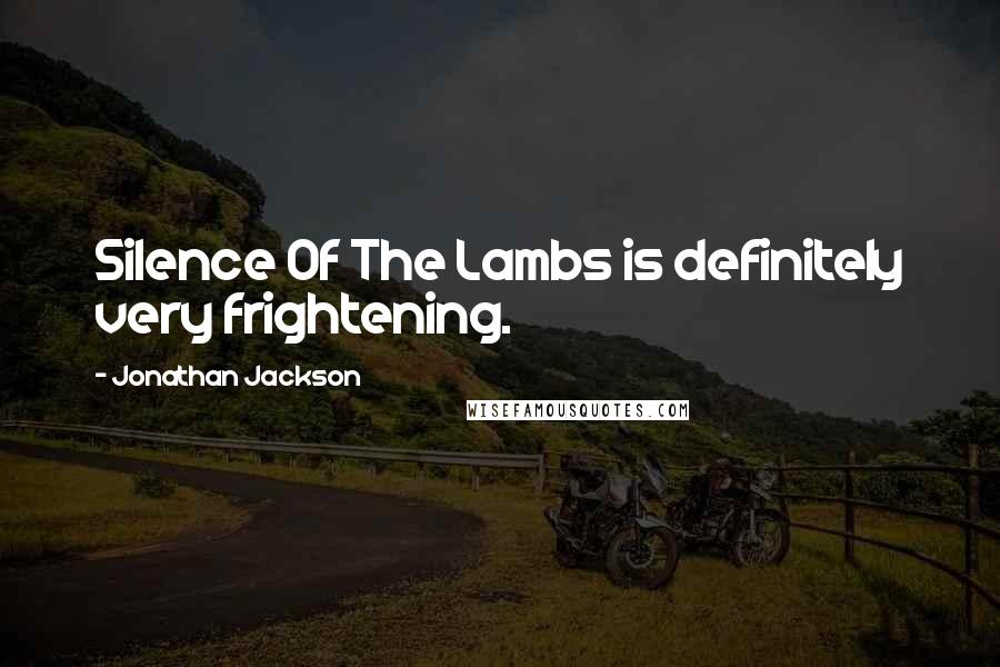 Jonathan Jackson Quotes: Silence Of The Lambs is definitely very frightening.