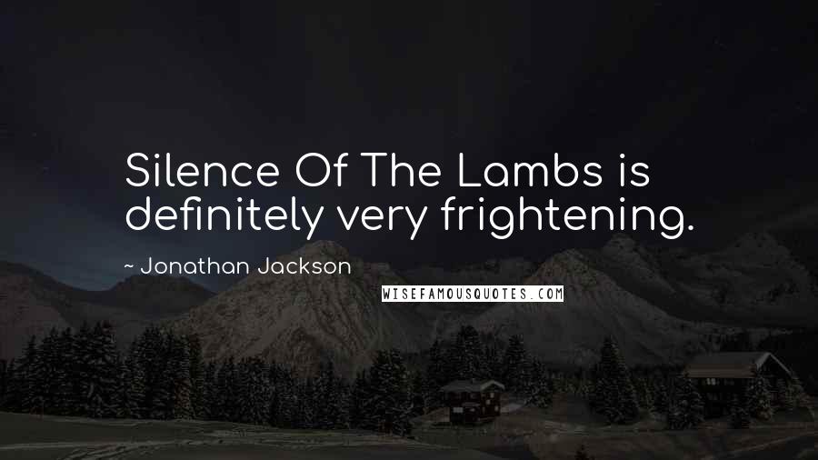Jonathan Jackson Quotes: Silence Of The Lambs is definitely very frightening.
