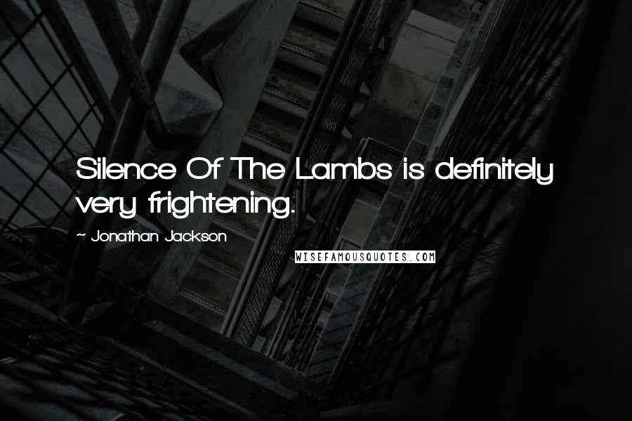 Jonathan Jackson Quotes: Silence Of The Lambs is definitely very frightening.
