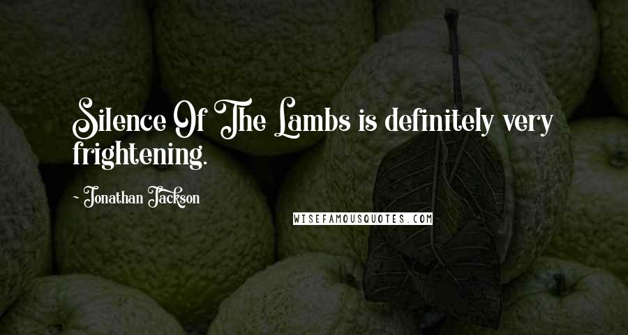 Jonathan Jackson Quotes: Silence Of The Lambs is definitely very frightening.