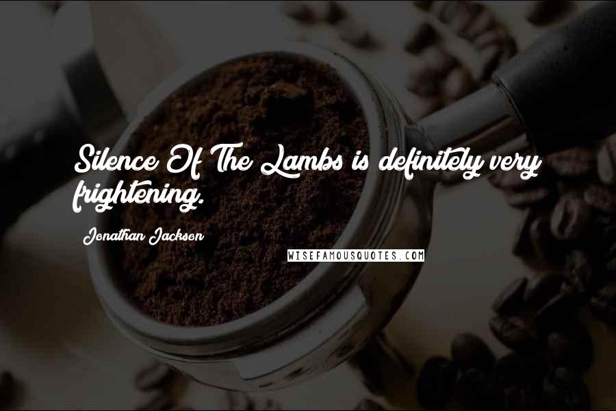 Jonathan Jackson Quotes: Silence Of The Lambs is definitely very frightening.