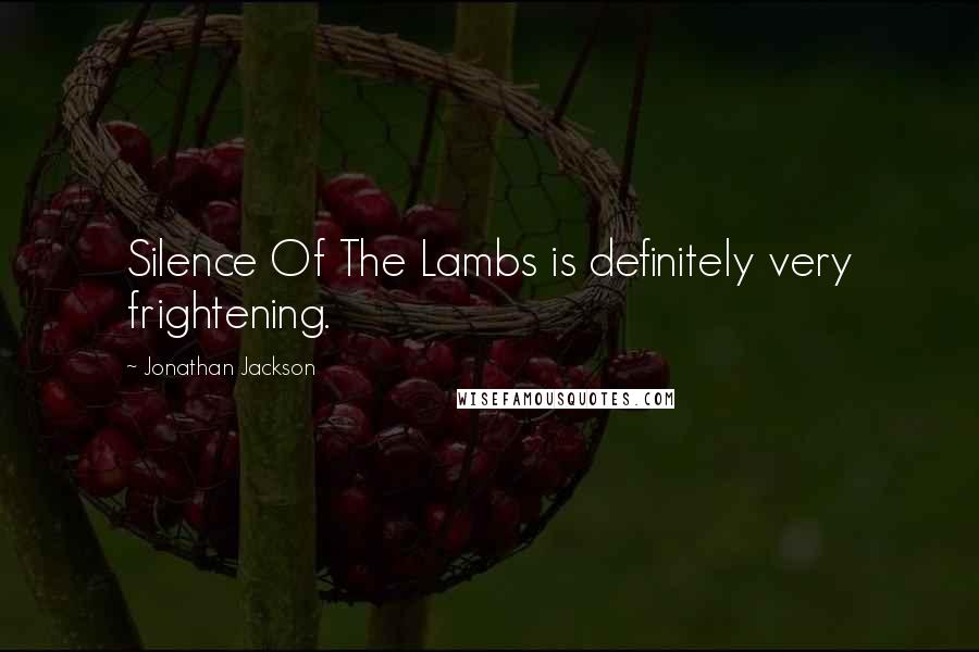 Jonathan Jackson Quotes: Silence Of The Lambs is definitely very frightening.