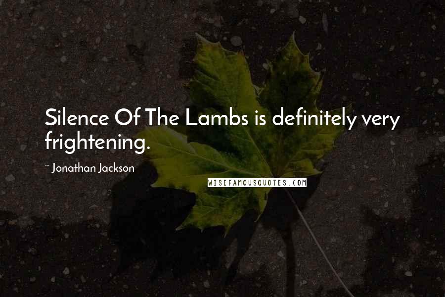 Jonathan Jackson Quotes: Silence Of The Lambs is definitely very frightening.