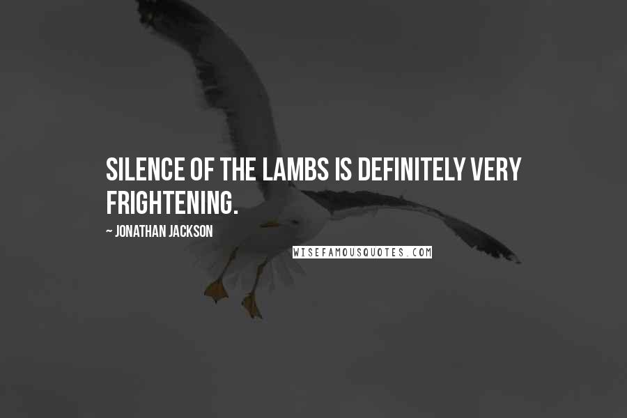 Jonathan Jackson Quotes: Silence Of The Lambs is definitely very frightening.