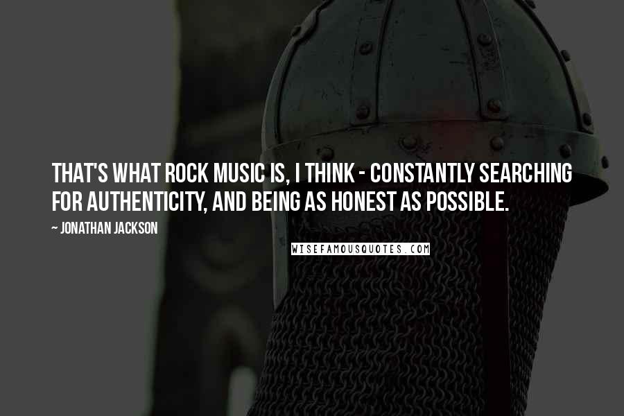 Jonathan Jackson Quotes: That's what rock music is, I think - constantly searching for authenticity, and being as honest as possible.