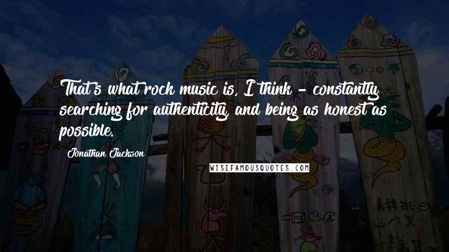 Jonathan Jackson Quotes: That's what rock music is, I think - constantly searching for authenticity, and being as honest as possible.