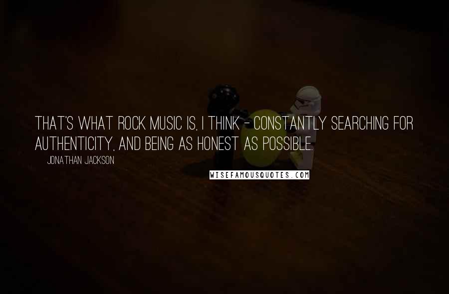 Jonathan Jackson Quotes: That's what rock music is, I think - constantly searching for authenticity, and being as honest as possible.