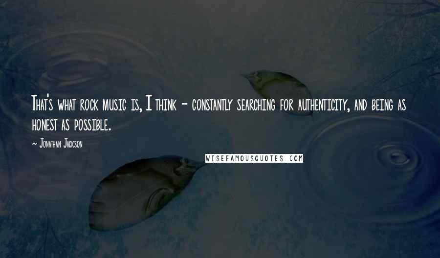 Jonathan Jackson Quotes: That's what rock music is, I think - constantly searching for authenticity, and being as honest as possible.