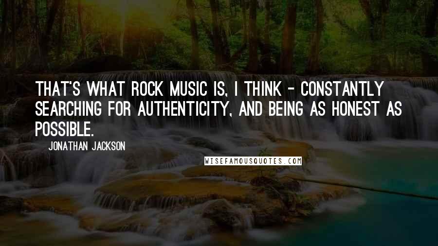Jonathan Jackson Quotes: That's what rock music is, I think - constantly searching for authenticity, and being as honest as possible.