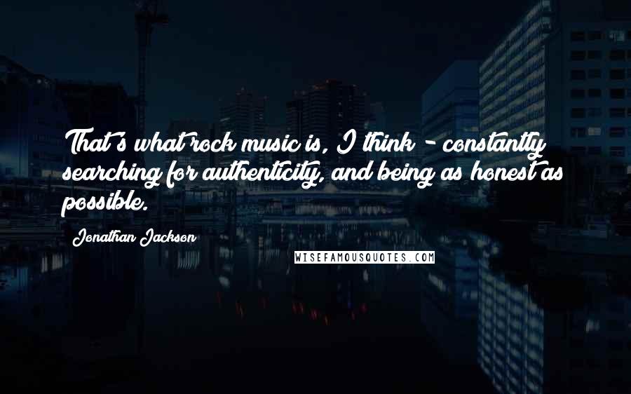 Jonathan Jackson Quotes: That's what rock music is, I think - constantly searching for authenticity, and being as honest as possible.