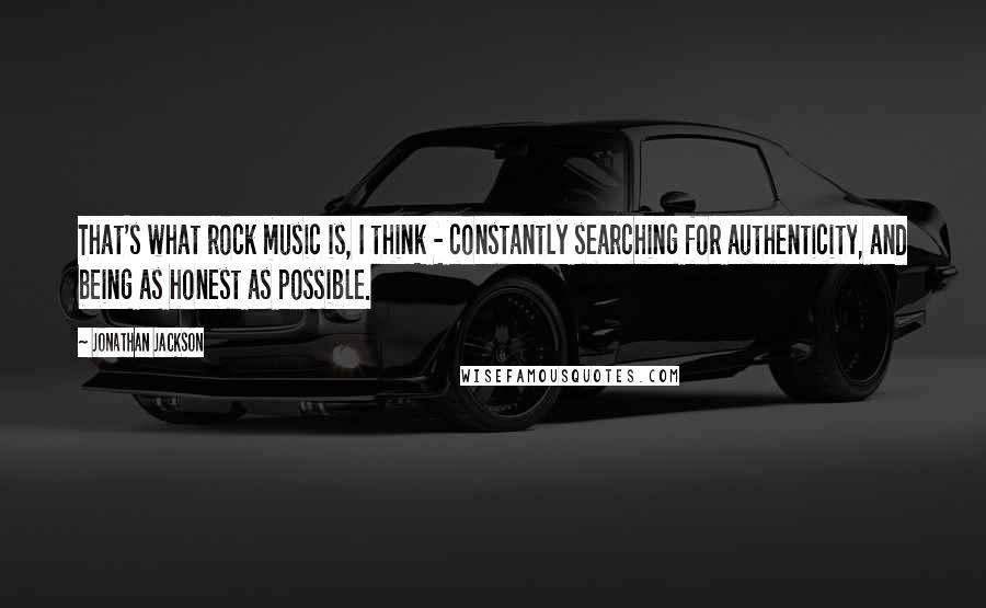 Jonathan Jackson Quotes: That's what rock music is, I think - constantly searching for authenticity, and being as honest as possible.