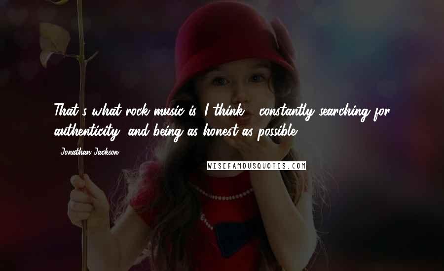 Jonathan Jackson Quotes: That's what rock music is, I think - constantly searching for authenticity, and being as honest as possible.