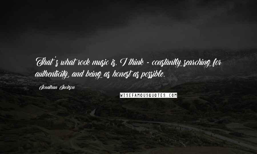 Jonathan Jackson Quotes: That's what rock music is, I think - constantly searching for authenticity, and being as honest as possible.