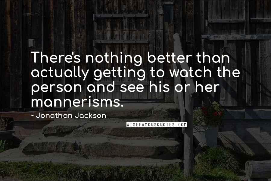 Jonathan Jackson Quotes: There's nothing better than actually getting to watch the person and see his or her mannerisms.