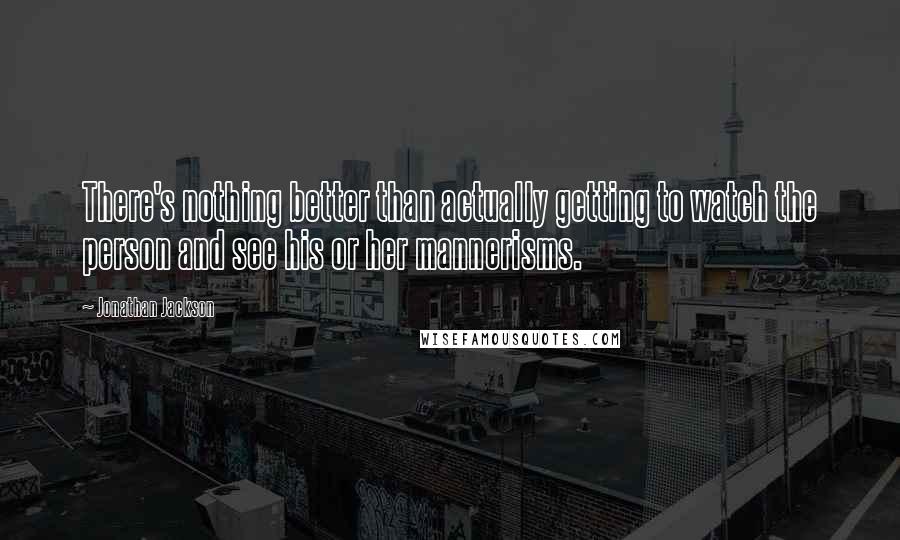 Jonathan Jackson Quotes: There's nothing better than actually getting to watch the person and see his or her mannerisms.