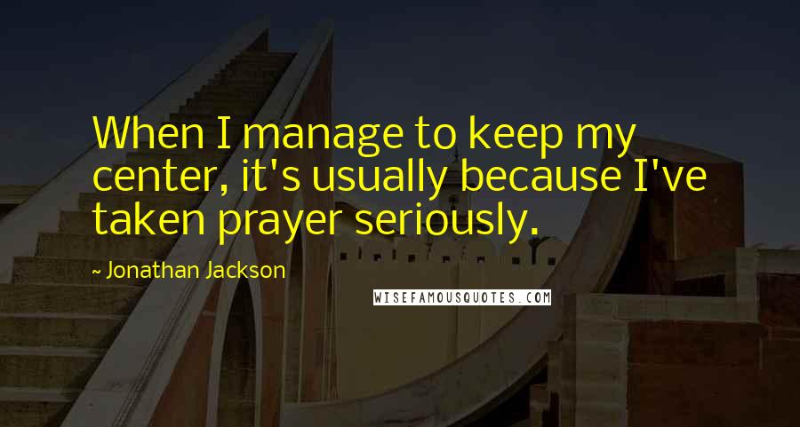 Jonathan Jackson Quotes: When I manage to keep my center, it's usually because I've taken prayer seriously.