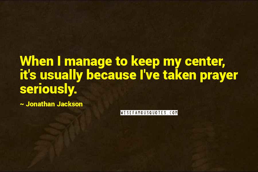 Jonathan Jackson Quotes: When I manage to keep my center, it's usually because I've taken prayer seriously.