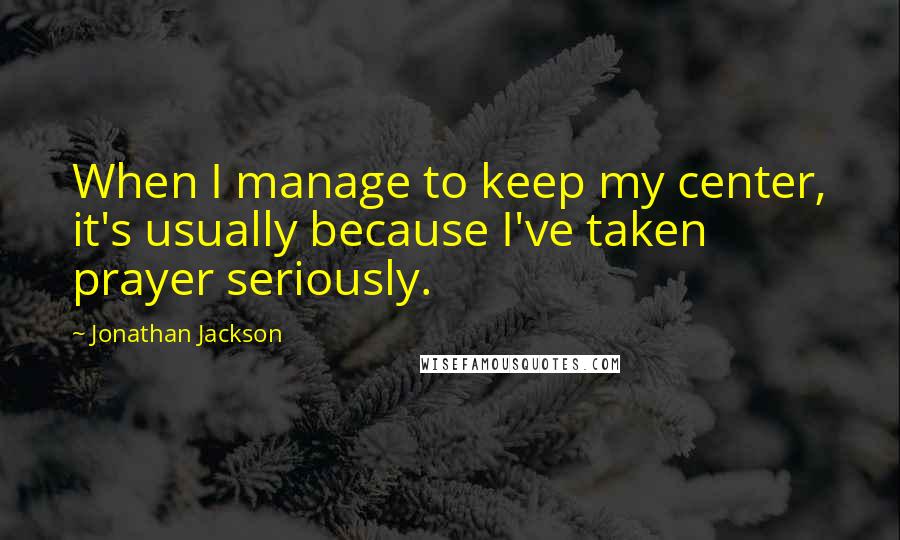 Jonathan Jackson Quotes: When I manage to keep my center, it's usually because I've taken prayer seriously.