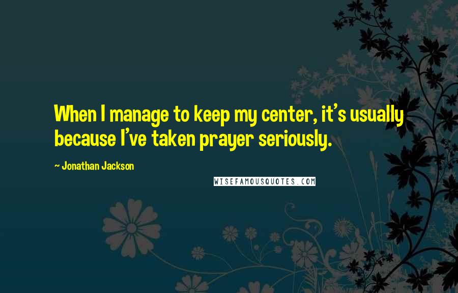 Jonathan Jackson Quotes: When I manage to keep my center, it's usually because I've taken prayer seriously.