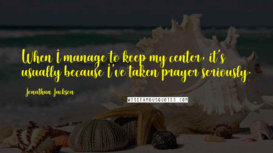 Jonathan Jackson Quotes: When I manage to keep my center, it's usually because I've taken prayer seriously.