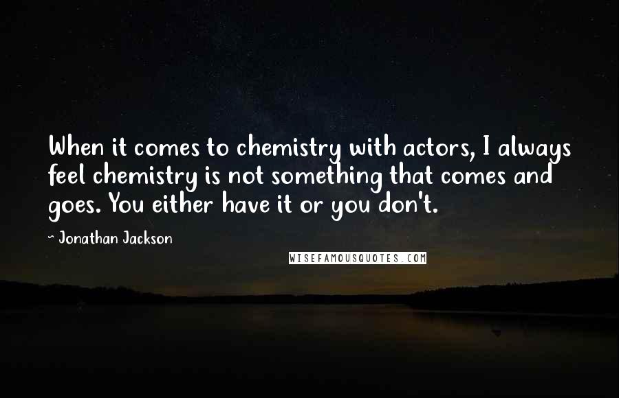 Jonathan Jackson Quotes: When it comes to chemistry with actors, I always feel chemistry is not something that comes and goes. You either have it or you don't.