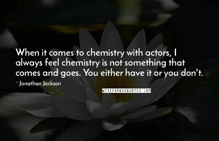 Jonathan Jackson Quotes: When it comes to chemistry with actors, I always feel chemistry is not something that comes and goes. You either have it or you don't.