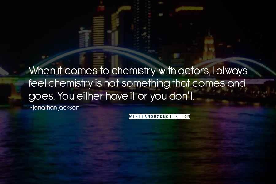 Jonathan Jackson Quotes: When it comes to chemistry with actors, I always feel chemistry is not something that comes and goes. You either have it or you don't.