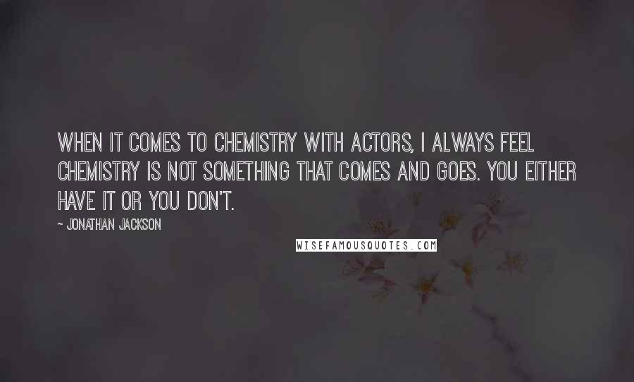 Jonathan Jackson Quotes: When it comes to chemistry with actors, I always feel chemistry is not something that comes and goes. You either have it or you don't.