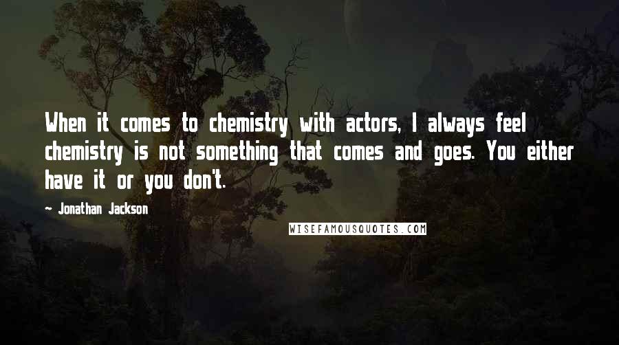 Jonathan Jackson Quotes: When it comes to chemistry with actors, I always feel chemistry is not something that comes and goes. You either have it or you don't.