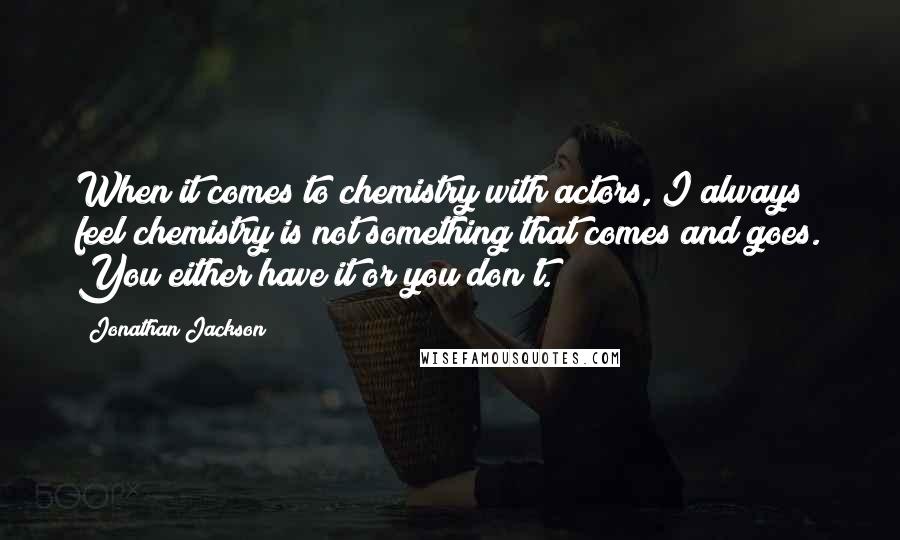 Jonathan Jackson Quotes: When it comes to chemistry with actors, I always feel chemistry is not something that comes and goes. You either have it or you don't.