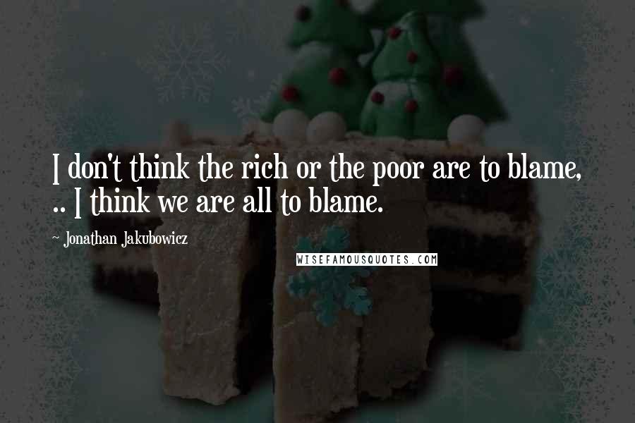 Jonathan Jakubowicz Quotes: I don't think the rich or the poor are to blame, .. I think we are all to blame.
