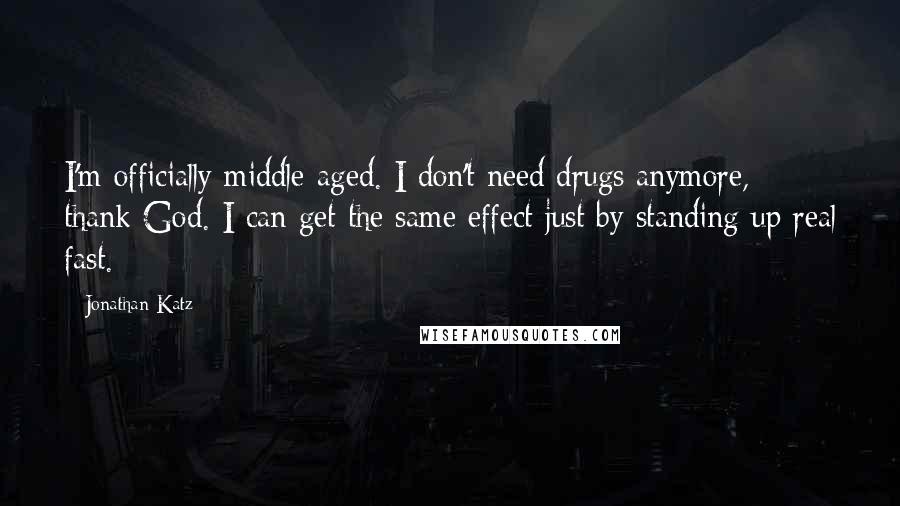 Jonathan Katz Quotes: I'm officially middle-aged. I don't need drugs anymore, thank God. I can get the same effect just by standing up real fast.