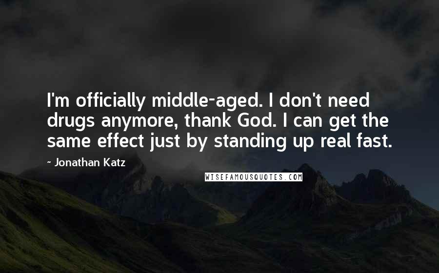 Jonathan Katz Quotes: I'm officially middle-aged. I don't need drugs anymore, thank God. I can get the same effect just by standing up real fast.