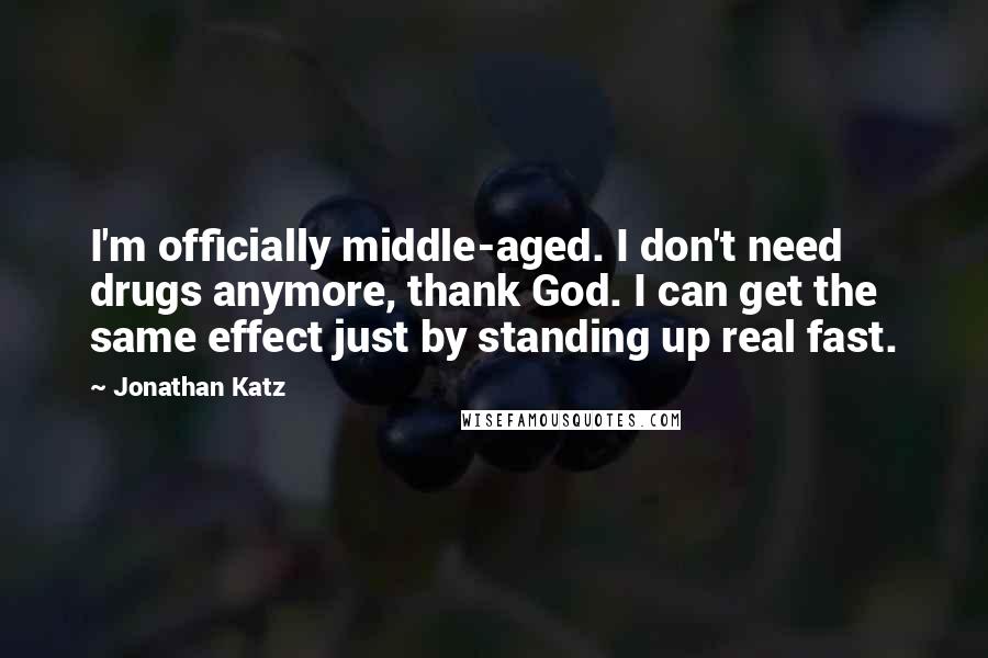 Jonathan Katz Quotes: I'm officially middle-aged. I don't need drugs anymore, thank God. I can get the same effect just by standing up real fast.