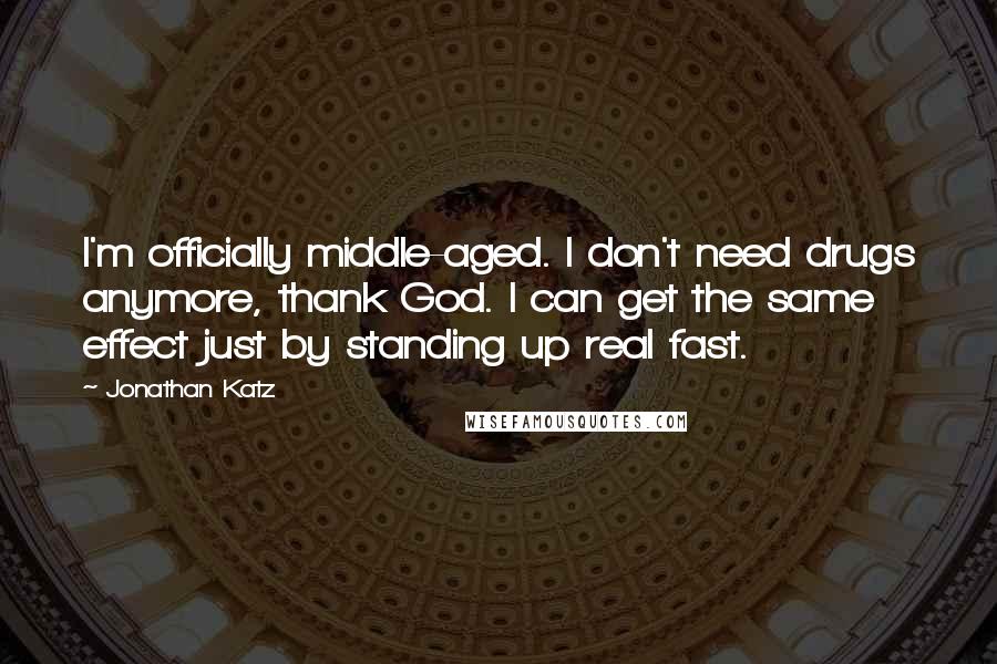 Jonathan Katz Quotes: I'm officially middle-aged. I don't need drugs anymore, thank God. I can get the same effect just by standing up real fast.