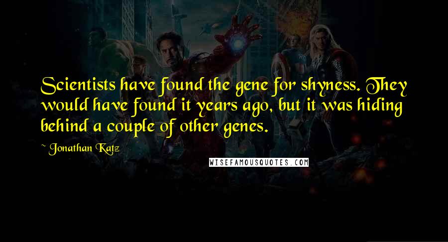 Jonathan Katz Quotes: Scientists have found the gene for shyness. They would have found it years ago, but it was hiding behind a couple of other genes.