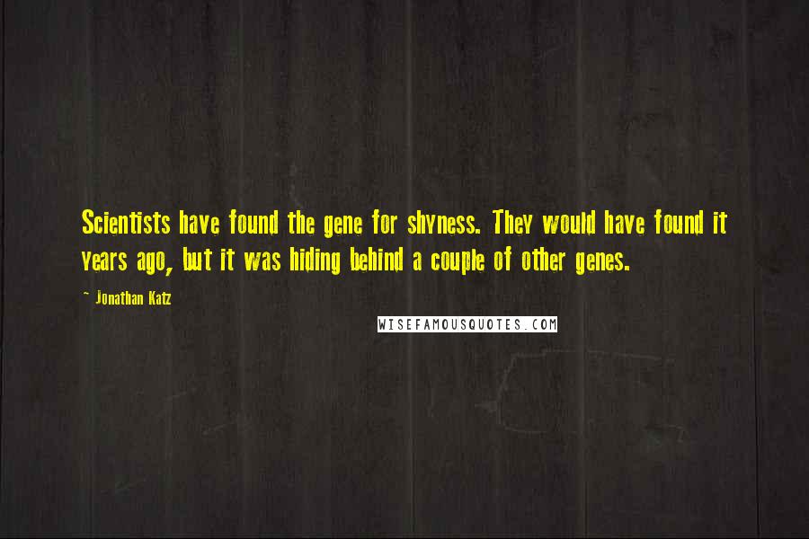 Jonathan Katz Quotes: Scientists have found the gene for shyness. They would have found it years ago, but it was hiding behind a couple of other genes.