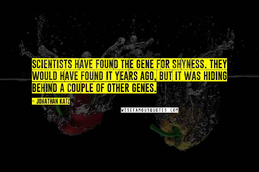 Jonathan Katz Quotes: Scientists have found the gene for shyness. They would have found it years ago, but it was hiding behind a couple of other genes.