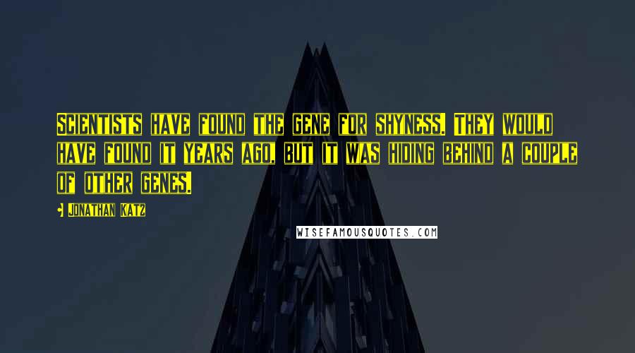 Jonathan Katz Quotes: Scientists have found the gene for shyness. They would have found it years ago, but it was hiding behind a couple of other genes.