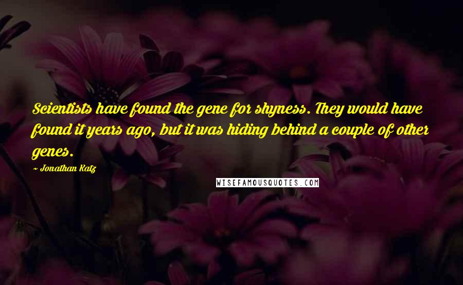 Jonathan Katz Quotes: Scientists have found the gene for shyness. They would have found it years ago, but it was hiding behind a couple of other genes.