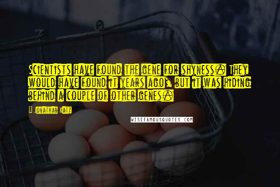Jonathan Katz Quotes: Scientists have found the gene for shyness. They would have found it years ago, but it was hiding behind a couple of other genes.
