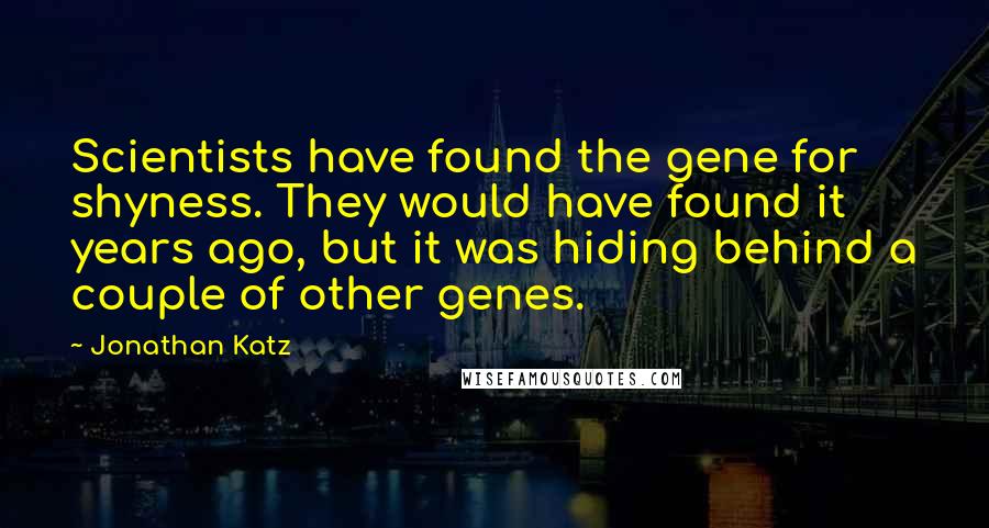 Jonathan Katz Quotes: Scientists have found the gene for shyness. They would have found it years ago, but it was hiding behind a couple of other genes.