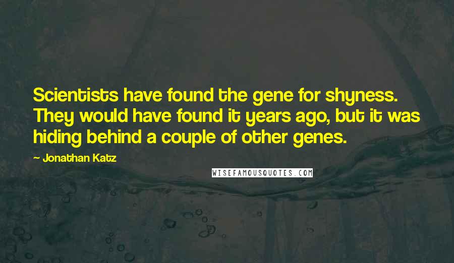 Jonathan Katz Quotes: Scientists have found the gene for shyness. They would have found it years ago, but it was hiding behind a couple of other genes.