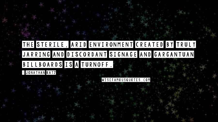 Jonathan Katz Quotes: The sterile, arid environment created by truly jarring and discordant signage and gargantuan billboards is a turnoff.
