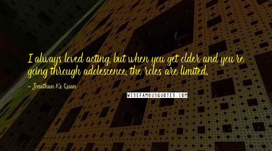 Jonathan Ke Quan Quotes: I always loved acting, but when you get older and you're going through adolescence, the roles are limited.