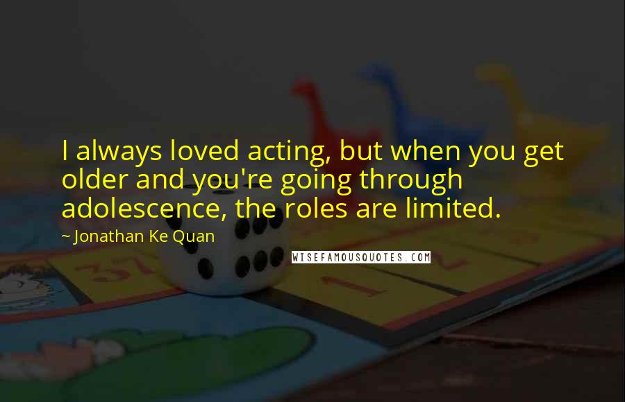 Jonathan Ke Quan Quotes: I always loved acting, but when you get older and you're going through adolescence, the roles are limited.